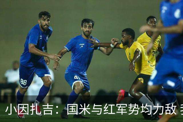 小因扎吉：国米与红军势均力敌 我们两回合都很好